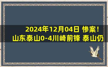 2024年12月04日 惨案！山东泰山0-4川崎前锋 泰山仍落后晋级区1分谢文能两失单刀